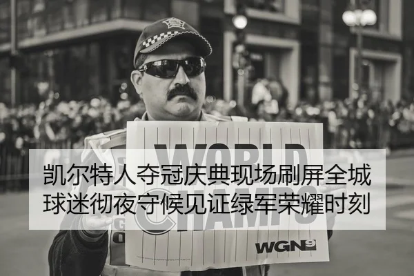 凯尔特人夺冠庆典现场刷屏全城 球迷彻夜守候见证绿军荣耀时刻