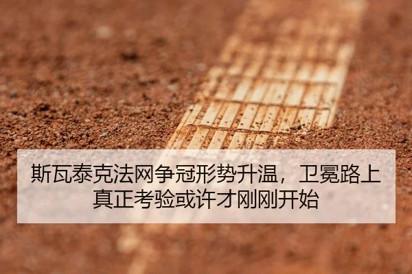斯瓦泰克法网争冠形势升温，卫冕路上真正考验或许才刚刚开始