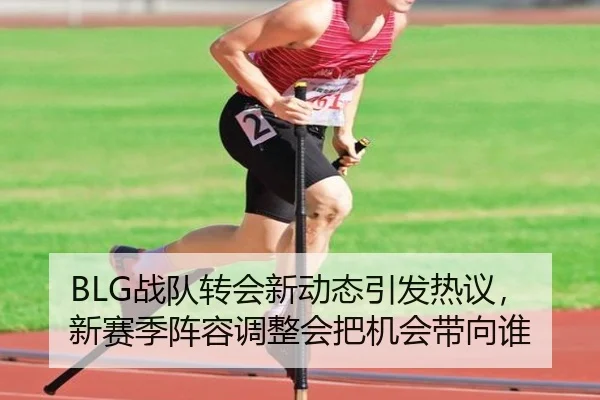 BLG战队转会新动态引发热议，新赛季阵容调整会把机会带向谁