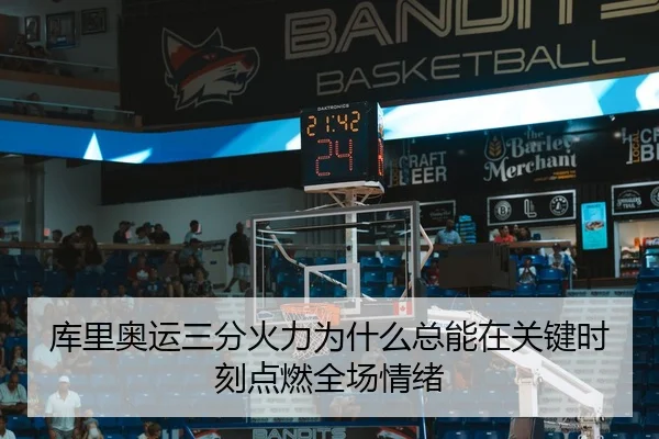 库里奥运三分火力为什么总能在关键时刻点燃全场情绪
