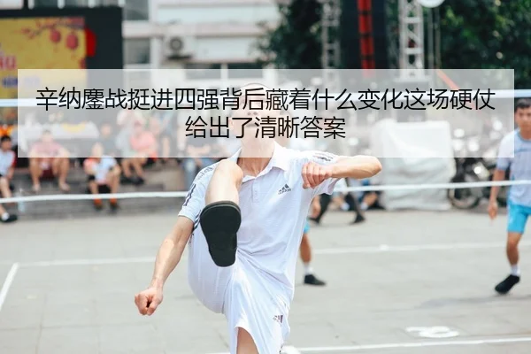 辛纳鏖战挺进四强背后藏着什么变化这场硬仗给出了清晰答案
